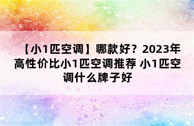 【小1匹空调】哪款好？2023年高性价比小1匹空调推荐 小1匹空调什么牌子好